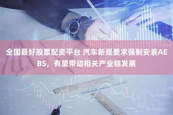 全国最好股票配资平台 汽车新规要求强制安装AEBS，有望带动相关产业链发展