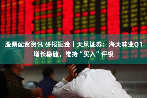 股票配资资讯 研报掘金丨天风证券：海天味业Q1增长稳健，维持“买入”评级