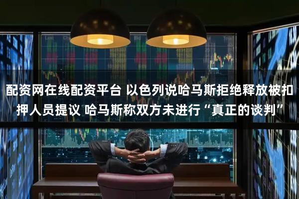 配资网在线配资平台 以色列说哈马斯拒绝释放被扣押人员提议 哈马斯称双方未进行“真正的谈判”