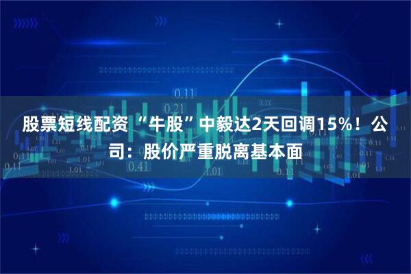 股票短线配资 “牛股”中毅达2天回调15%！公司：股价严重脱离基本面