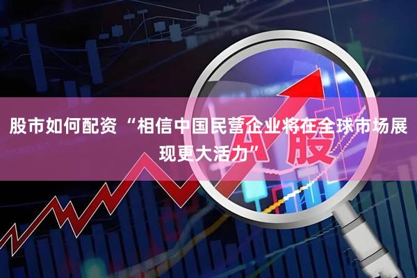 股市如何配资 “相信中国民营企业将在全球市场展现更大活力”