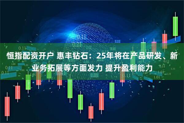 恒指配资开户 惠丰钻石：25年将在产品研发、新业务拓展等方面发力 提升盈利能力