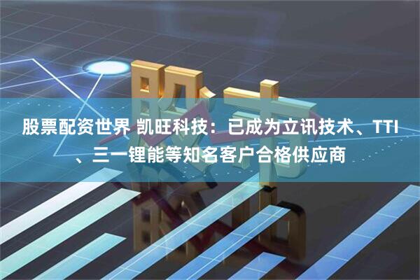 股票配资世界 凯旺科技：已成为立讯技术、TTI、三一锂能等知名客户合格供应商