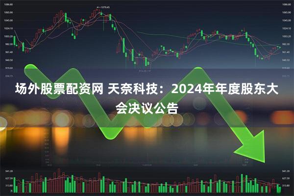 场外股票配资网 天奈科技：2024年年度股东大会决议公告
