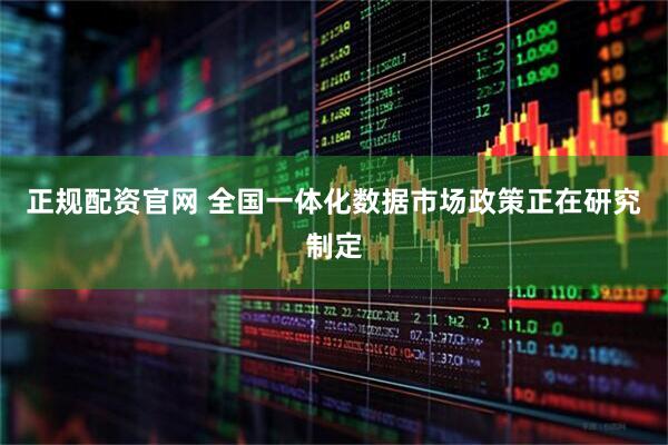 正规配资官网 全国一体化数据市场政策正在研究制定