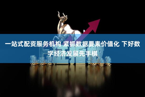 一站式配资服务机构 紧抓数据要素价值化 下好数字经济发展先手棋