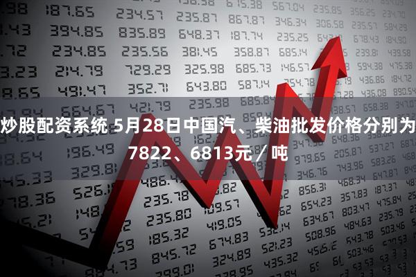 炒股配资系统 5月28日中国汽、柴油批发价格分别为7822、6813元／吨