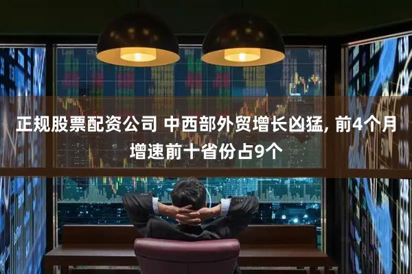 正规股票配资公司 中西部外贸增长凶猛, 前4个月增速前十省份占9个