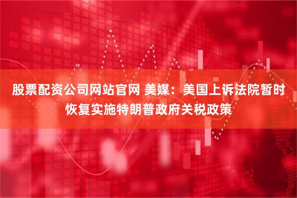 股票配资公司网站官网 美媒：美国上诉法院暂时恢复实施特朗普政府关税政策
