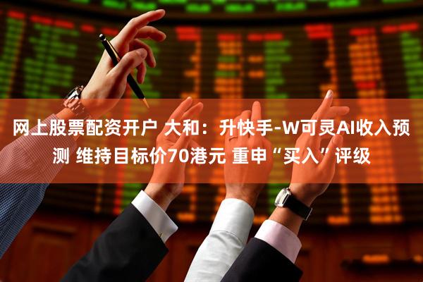 网上股票配资开户 大和：升快手-W可灵AI收入预测 维持目标价70港元 重申“买入”评级
