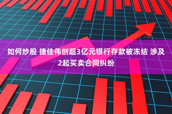 如何炒股 捷佳伟创超3亿元银行存款被冻结 涉及2起买卖合同纠纷