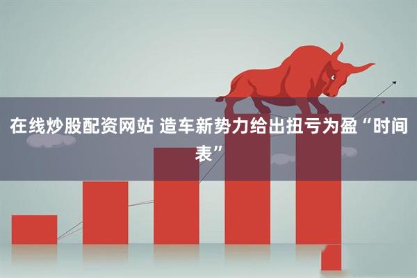 在线炒股配资网站 造车新势力给出扭亏为盈“时间表”