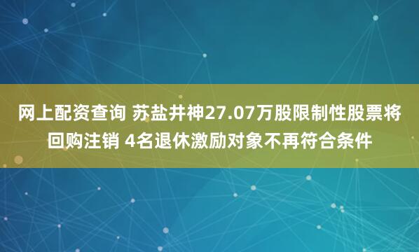 网上配资查询 苏盐井神27.07万股限制性股票将回购注销 4名退休激励对象不再符合条件