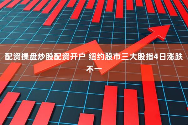 配资操盘炒股配资开户 纽约股市三大股指4日涨跌不一