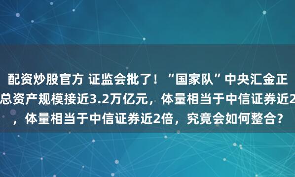 配资炒股官方 证监会批了！“国家队”中央汇金正式拿到7张券商牌照，总资产规模接近3.2万亿元，体量相当于中信证券近2倍，究竟会如何整合？