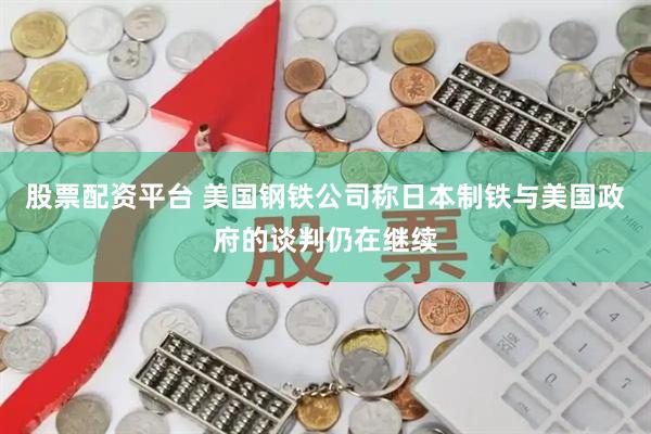 股票配资平台 美国钢铁公司称日本制铁与美国政府的谈判仍在继续