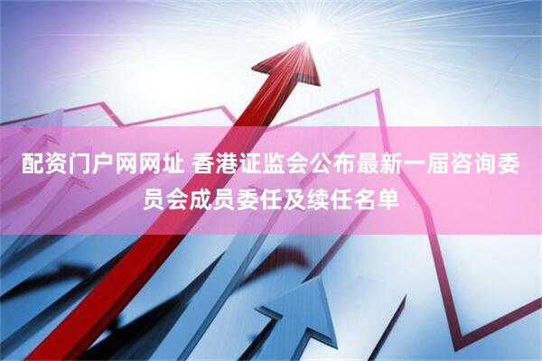 配资门户网网址 香港证监会公布最新一届咨询委员会成员委任及续任名单