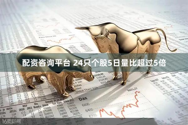 配资咨询平台 24只个股5日量比超过5倍