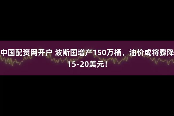 中国配资网开户 波斯国增产150万桶，油价或将骤降15-20美元！