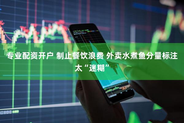 专业配资开户 制止餐饮浪费 外卖水煮鱼分量标注太“迷糊”