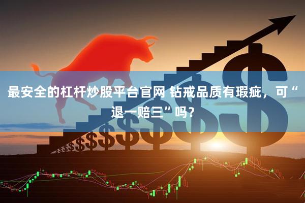 最安全的杠杆炒股平台官网 钻戒品质有瑕疵，可“退一赔三”吗？