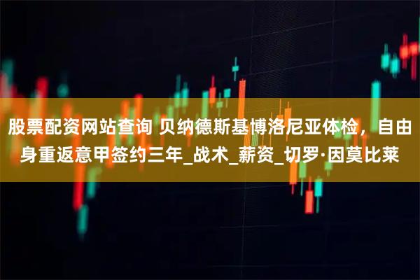 股票配资网站查询 贝纳德斯基博洛尼亚体检，自由身重返意甲签约三年_战术_薪资_切罗·因莫比莱