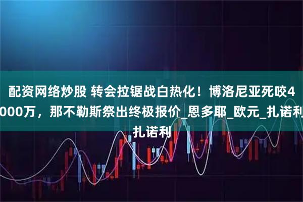 配资网络炒股 转会拉锯战白热化！博洛尼亚死咬4000万，那不勒斯祭出终极报价_恩多耶_欧元_扎诺利
