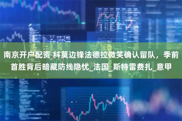 南京开户配资 科莫边锋法德拉微笑确认留队，季前首胜背后暗藏防线隐忧_法国_斯特雷费扎_意甲