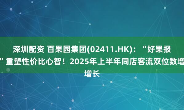 深圳配资 百果园集团(02411.HK)：“好果报恩”重塑性价比心智！2025年上半年同店客流双位数增长