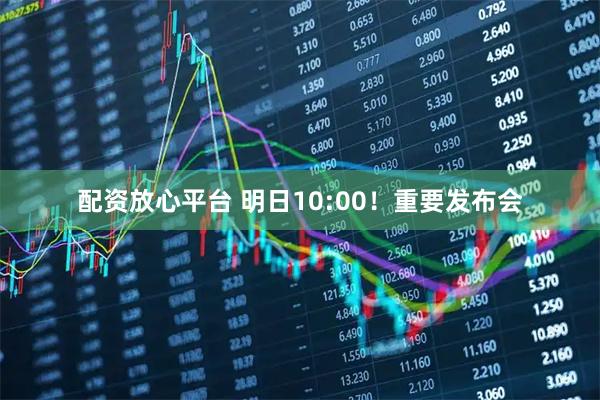 配资放心平台 明日10:00！重要发布会