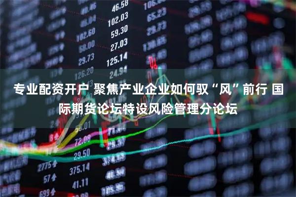 专业配资开户 聚焦产业企业如何驭“风”前行 国际期货论坛特设风险管理分论坛