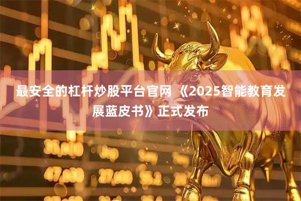 最安全的杠杆炒股平台官网 《2025智能教育发展蓝皮书》正式发布