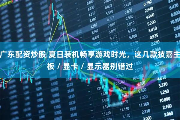 广东配资炒股 夏日装机畅享游戏时光，这几款技嘉主板 / 显卡 / 显示器别错过