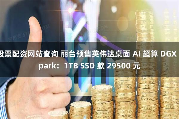 股票配资网站查询 丽台预售英伟达桌面 AI 超算 DGX Spark：1TB SSD 款 29500 元