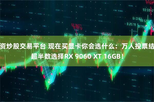配资炒股交易平台 现在买显卡你会选什么：万人投票结果超半数选择RX 9060 XT 16GB！