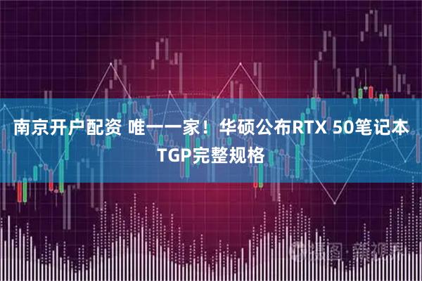 南京开户配资 唯一一家！华硕公布RTX 50笔记本TGP完整规格
