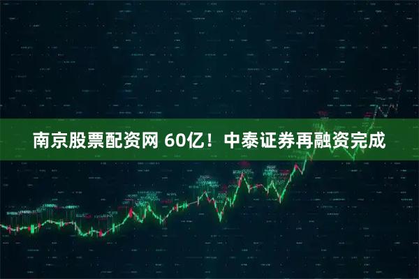 南京股票配资网 60亿！中泰证券再融资完成